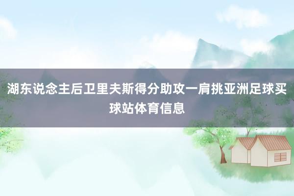 湖东说念主后卫里夫斯得分助攻一肩挑亚洲足球买球站体育信息