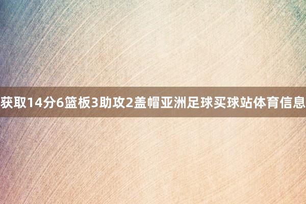 获取14分6篮板3助攻2盖帽亚洲足球买球站体育信息