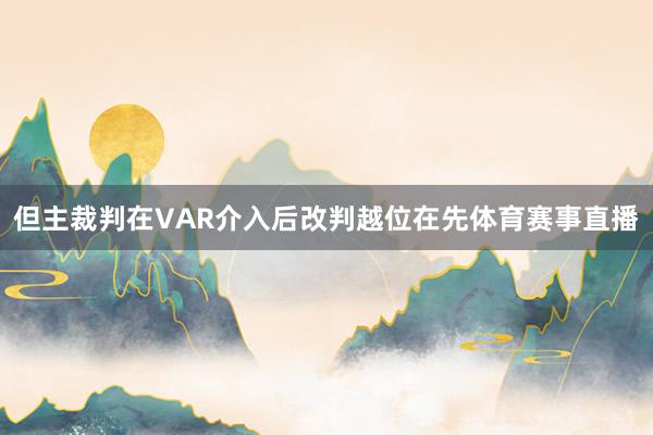 但主裁判在VAR介入后改判越位在先体育赛事直播