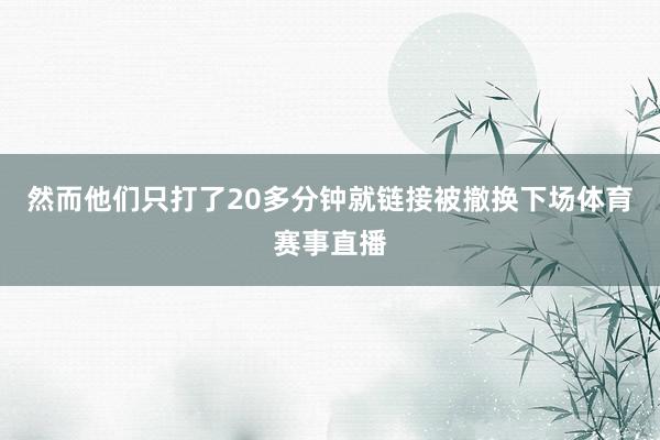 然而他们只打了20多分钟就链接被撤换下场体育赛事直播