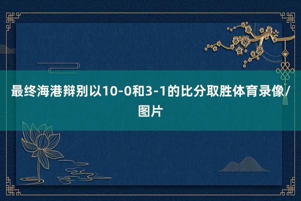 最终海港辩别以10-0和3-1的比分取胜体育录像/图片