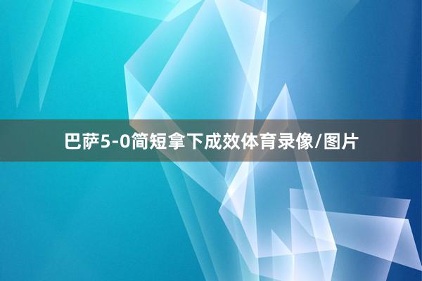 巴萨5-0简短拿下成效体育录像/图片