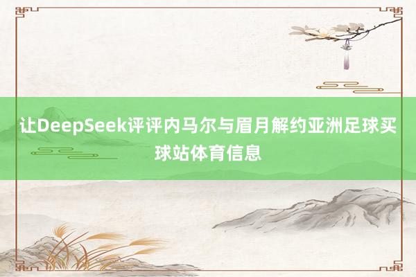 让DeepSeek评评内马尔与眉月解约亚洲足球买球站体育信息