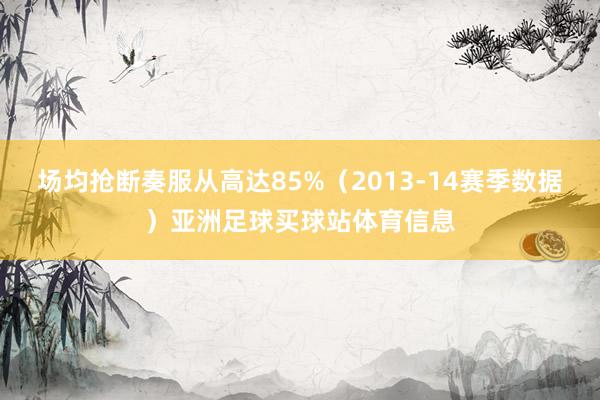 场均抢断奏服从高达85%（2013-14赛季数据）亚洲足球买球站体育信息