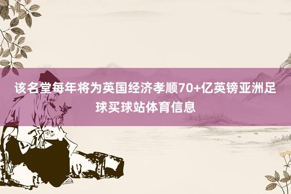 该名堂每年将为英国经济孝顺70+亿英镑亚洲足球买球站体育信息