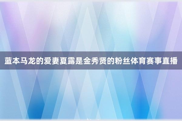 蓝本马龙的爱妻夏露是金秀贤的粉丝体育赛事直播