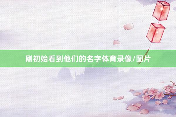 刚初始看到他们的名字体育录像/图片