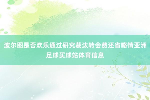 波尔图是否欢乐通过研究裁汰转会费还省略情亚洲足球买球站体育信息