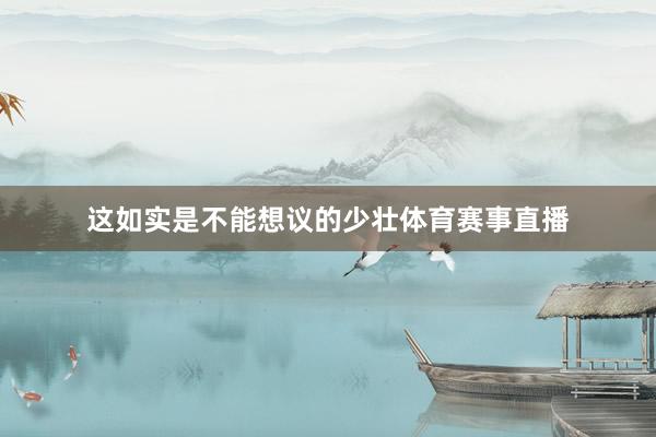 这如实是不能想议的少壮体育赛事直播