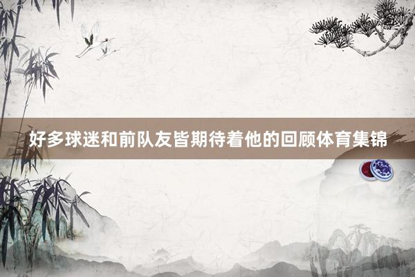 好多球迷和前队友皆期待着他的回顾体育集锦