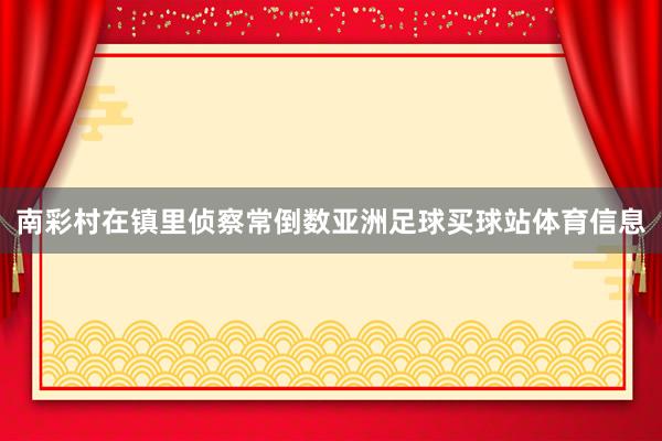 南彩村在镇里侦察常倒数亚洲足球买球站体育信息