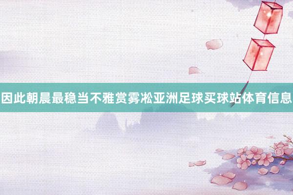 因此朝晨最稳当不雅赏雾凇亚洲足球买球站体育信息
