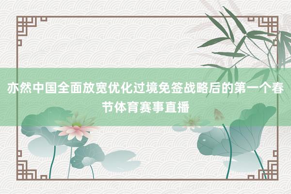 亦然中国全面放宽优化过境免签战略后的第一个春节体育赛事直播
