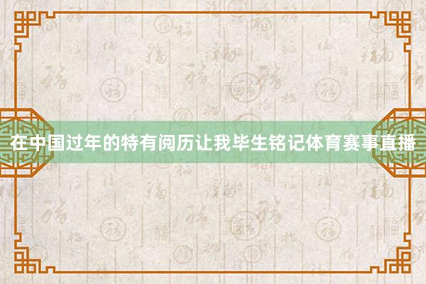 在中国过年的特有阅历让我毕生铭记体育赛事直播