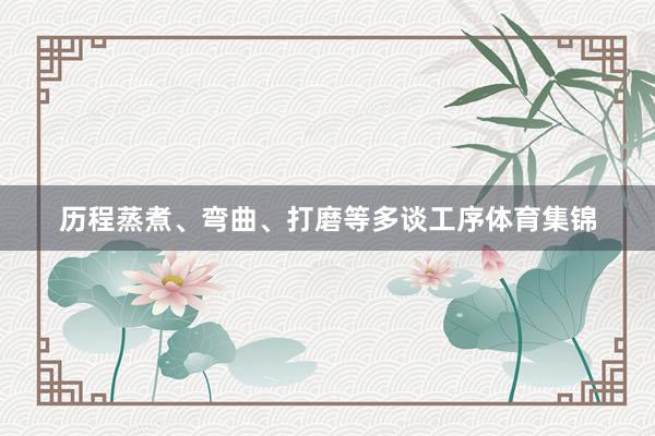 历程蒸煮、弯曲、打磨等多谈工序体育集锦