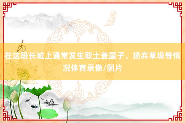 在这段长城上通常发生取土盖屋子、扬弃草垛等情况体育录像/图片