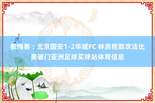 教悔赛 : 北京国安1-2华城FC 林良铭助攻法比奥破门亚洲足球买球站体育信息