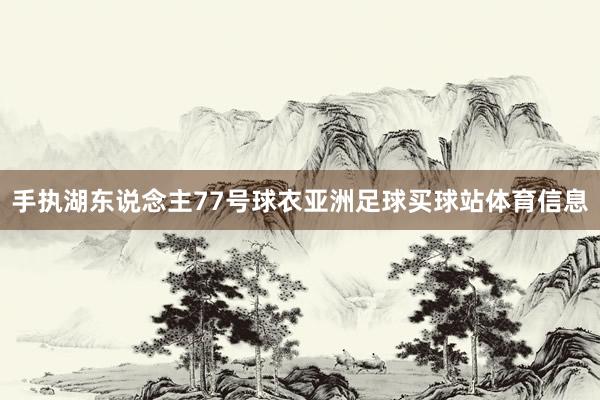 手执湖东说念主77号球衣亚洲足球买球站体育信息
