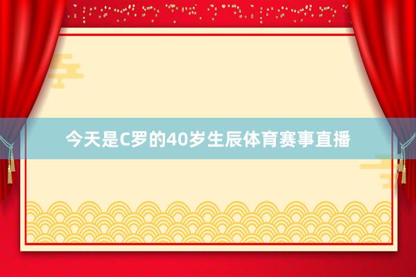 今天是C罗的40岁生辰体育赛事直播