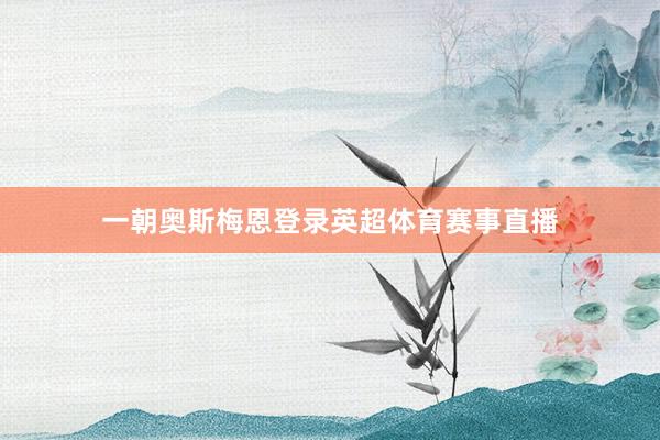 一朝奥斯梅恩登录英超体育赛事直播
