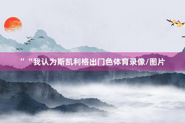 ”“我认为斯凯利格出门色体育录像/图片