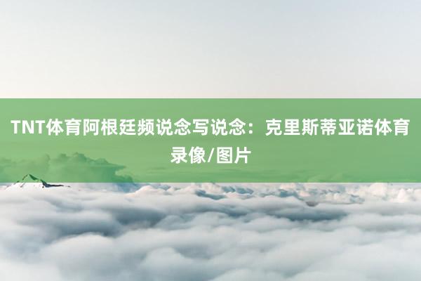 TNT体育阿根廷频说念写说念：克里斯蒂亚诺体育录像/图片