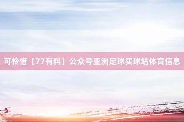 可怜惜【77有料】公众号亚洲足球买球站体育信息