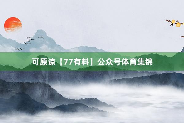 可原谅【77有料】公众号体育集锦