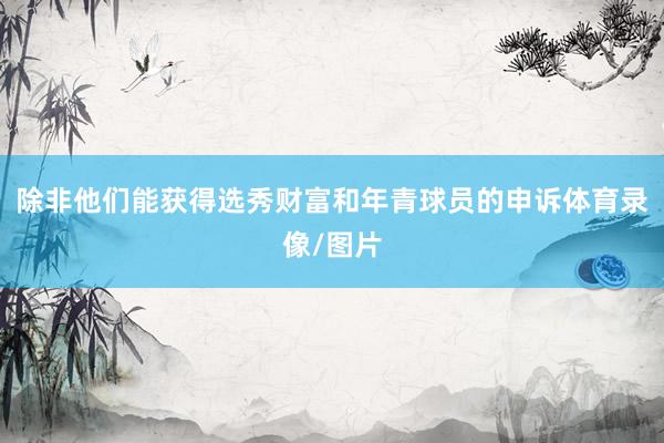 除非他们能获得选秀财富和年青球员的申诉体育录像/图片