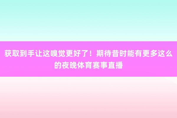 获取到手让这嗅觉更好了!期待昔时能有更多这么的夜晚体育赛事直播