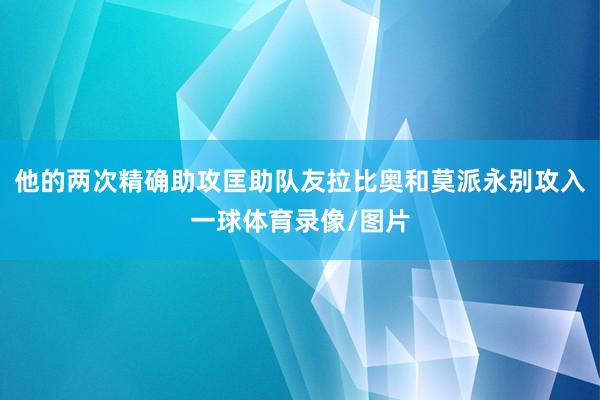 他的两次精确助攻匡助队友拉比奥和莫派永别攻入一球体育录像/图片