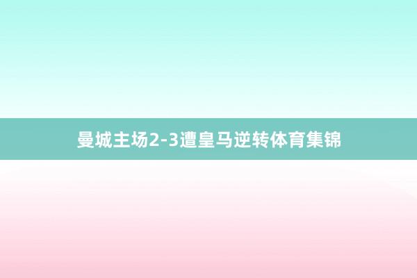 曼城主场2-3遭皇马逆转体育集锦