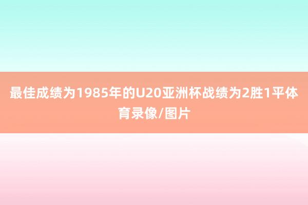 最佳成绩为1985年的U20亚洲杯战绩为2胜1平体育录像/图片