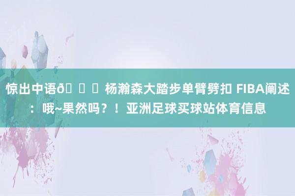 惊出中语😂杨瀚森大踏步单臂劈扣 FIBA阐述：哦~果然吗？！亚洲足球买球站体育信息