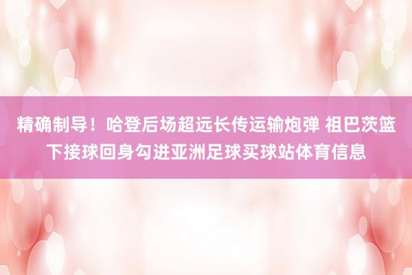 精确制导！哈登后场超远长传运输炮弹 祖巴茨篮下接球回身勾进亚洲足球买球站体育信息