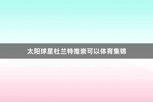 太阳球星杜兰特推崇可以体育集锦