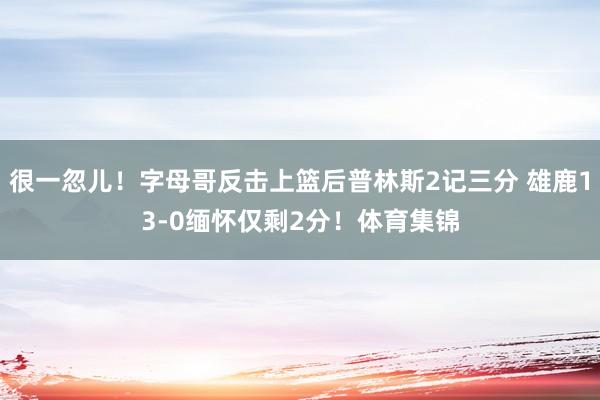 很一忽儿！字母哥反击上篮后普林斯2记三分 雄鹿13-0缅怀仅剩2分！体育集锦
