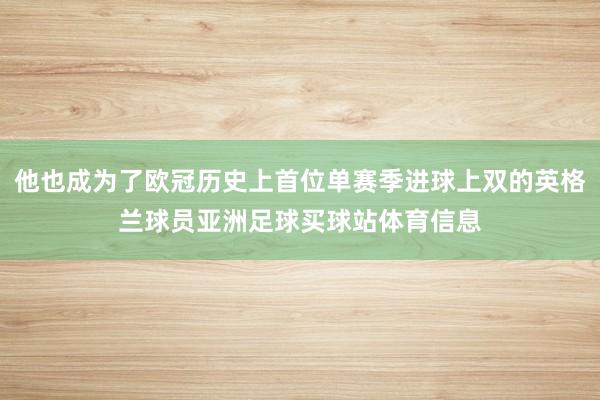他也成为了欧冠历史上首位单赛季进球上双的英格兰球员亚洲足球买球站体育信息