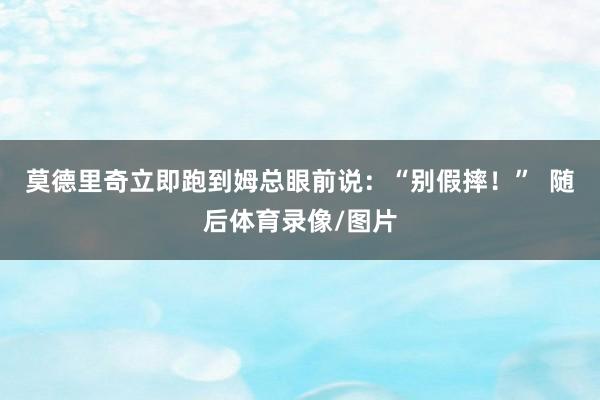 莫德里奇立即跑到姆总眼前说：“别假摔！”  随后体育录像/图片