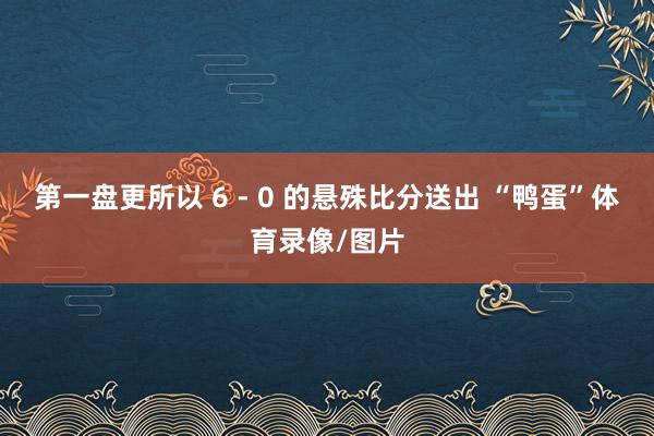 第一盘更所以 6 - 0 的悬殊比分送出 “鸭蛋”体育录像/图片