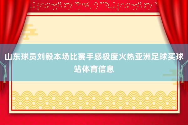 山东球员刘毅本场比赛手感极度火热亚洲足球买球站体育信息