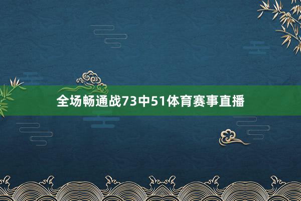 全场畅通战73中51体育赛事直播