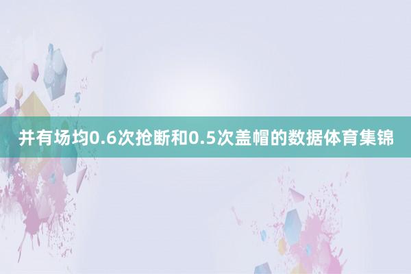 并有场均0.6次抢断和0.5次盖帽的数据体育集锦