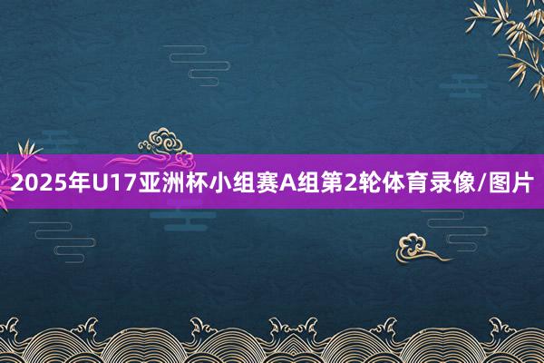 2025年U17亚洲杯小组赛A组第2轮体育录像/图片