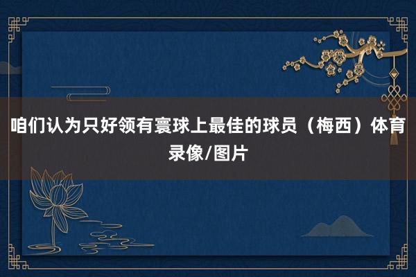 咱们认为只好领有寰球上最佳的球员（梅西）体育录像/图片