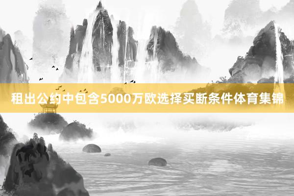 租出公约中包含5000万欧选择买断条件体育集锦
