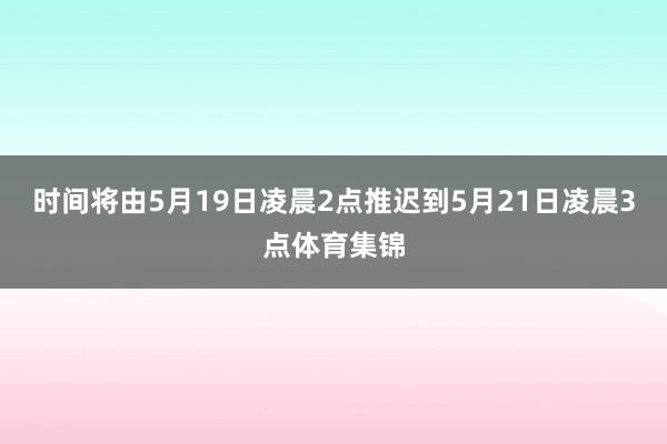 时间将由5月19日凌晨2点推迟到5月21日凌晨3点体育集锦