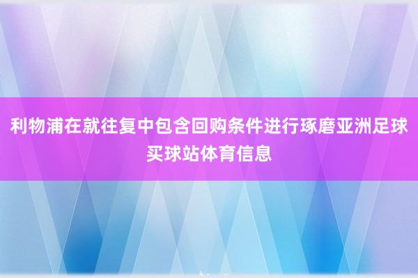 利物浦在就往复中包含回购条件进行琢磨亚洲足球买球站体育信息