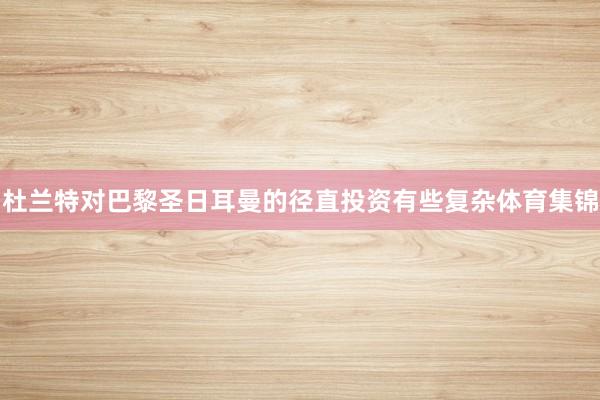 杜兰特对巴黎圣日耳曼的径直投资有些复杂体育集锦