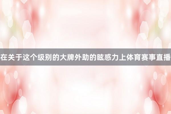 在关于这个级别的大牌外助的眩惑力上体育赛事直播